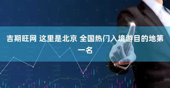 吉期旺网 这里是北京 全国热门入境游目的地第一名