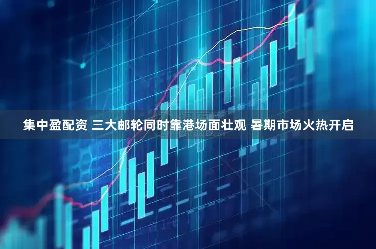 集中盈配资 三大邮轮同时靠港场面壮观 暑期市场火热开启