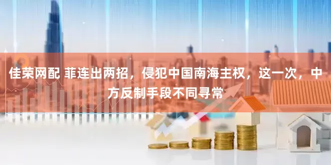 佳荣网配 菲连出两招，侵犯中国南海主权，这一次，中方反制手段不同寻常
