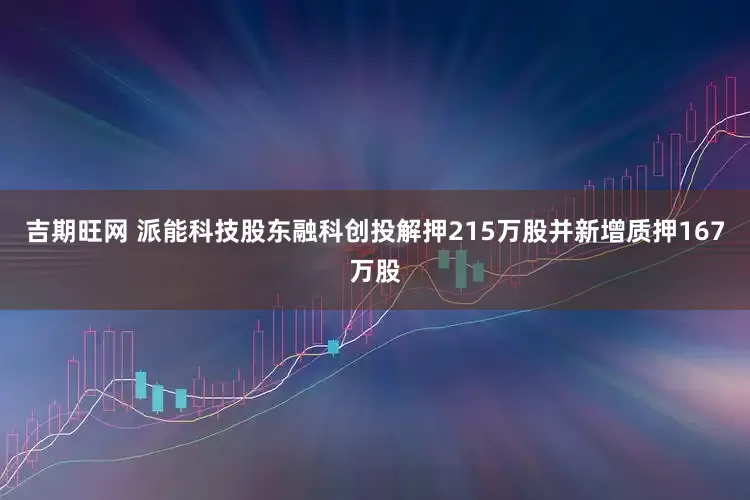 吉期旺网 派能科技股东融科创投解押215万股并新增质押167万股