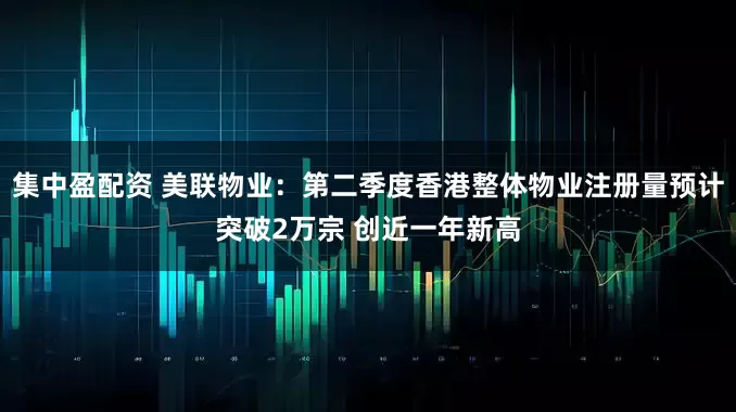 集中盈配资 美联物业：第二季度香港整体物业注册量预计突破2万宗 创近一年新高