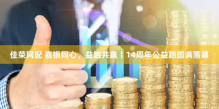 佳荣网配 嘉银同心，益跑共赢丨14周年公益跑圆满落幕