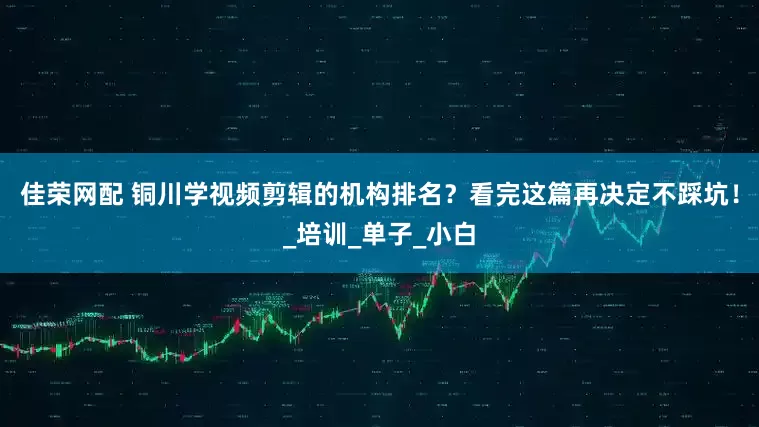 佳荣网配 铜川学视频剪辑的机构排名？看完这篇再决定不踩坑！_培训_单子_小白
