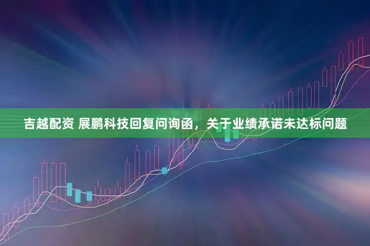 吉越配资 展鹏科技回复问询函，关于业绩承诺未达标问题