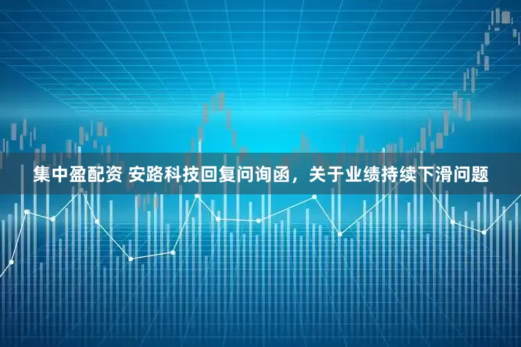 集中盈配资 安路科技回复问询函，关于业绩持续下滑问题