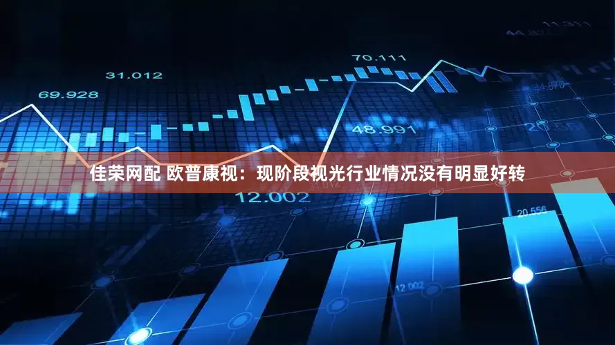 佳荣网配 欧普康视：现阶段视光行业情况没有明显好转