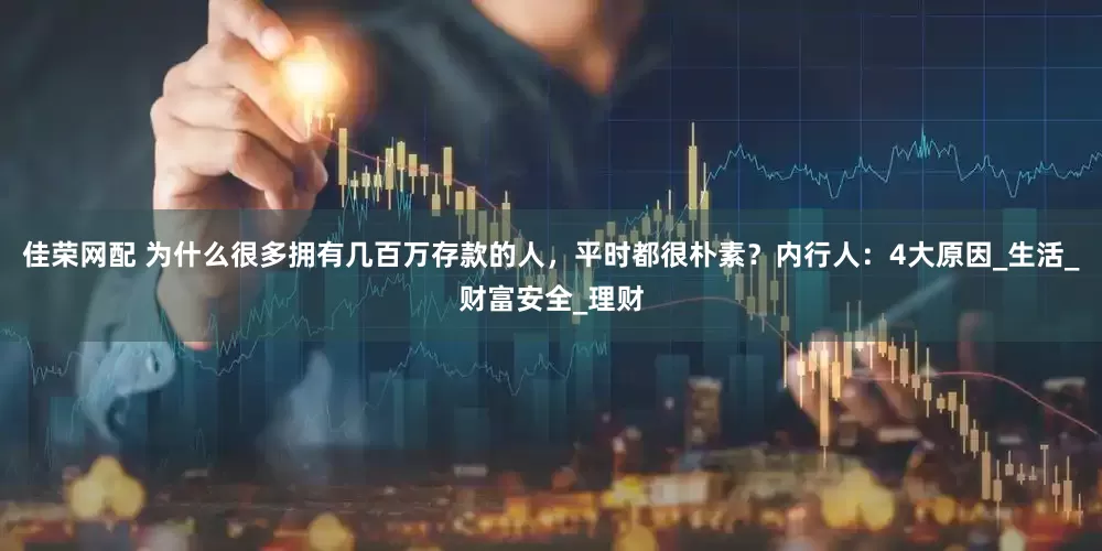佳荣网配 为什么很多拥有几百万存款的人，平时都很朴素？内行人：4大原因_生活_财富安全_理财