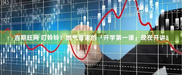 吉期旺网 叮铃铃！燃气管家的「开学第一课」现在开讲！