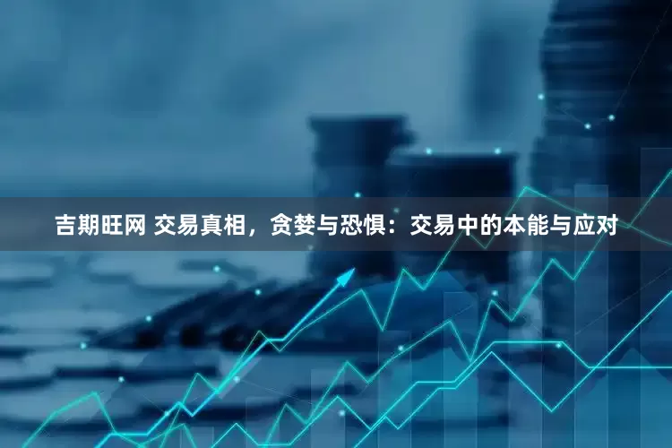 吉期旺网 交易真相，贪婪与恐惧：交易中的本能与应对