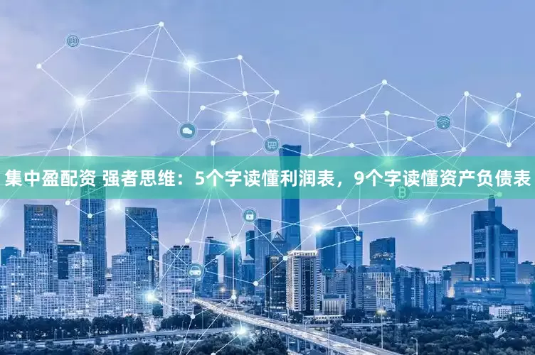 集中盈配资 强者思维：5个字读懂利润表，9个字读懂资产负债表
