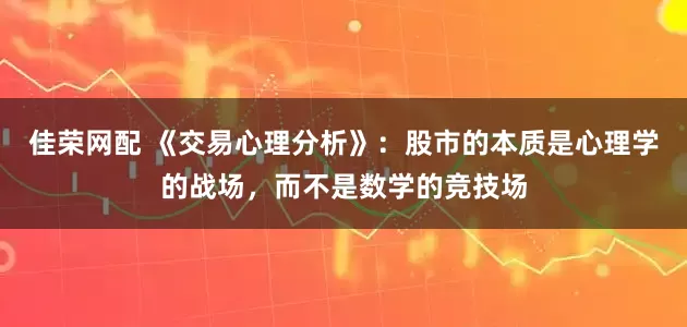 佳荣网配 《交易心理分析》：股市的本质是心理学的战场，而不是数学的竞技场