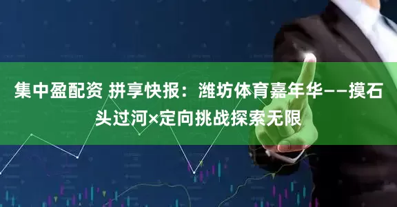 集中盈配资 拼享快报：潍坊体育嘉年华——摸石头过河×定向挑战探索无限