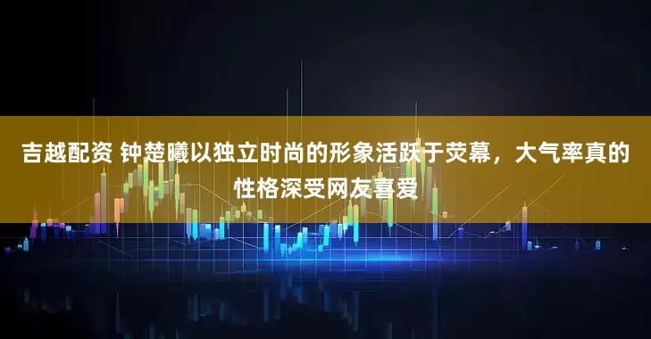 吉越配资 钟楚曦以独立时尚的形象活跃于荧幕，大气率真的性格深受网友喜爱