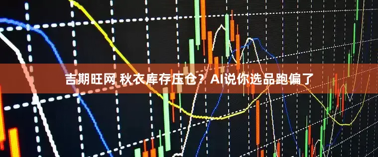 吉期旺网 秋衣库存压仓？AI说你选品跑偏了